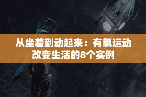 从坐着到动起来：有氧运动改变生活的8个实例