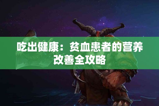吃出健康：贫血患者的营养改善全攻略