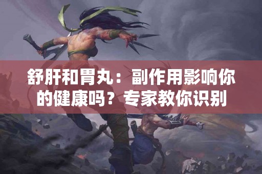 舒肝和胃丸：副作用影响你的健康吗？专家教你识别
