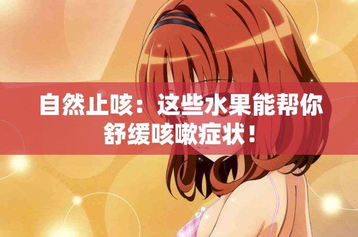 自然止咳：这些水果能帮你舒缓咳嗽症状！