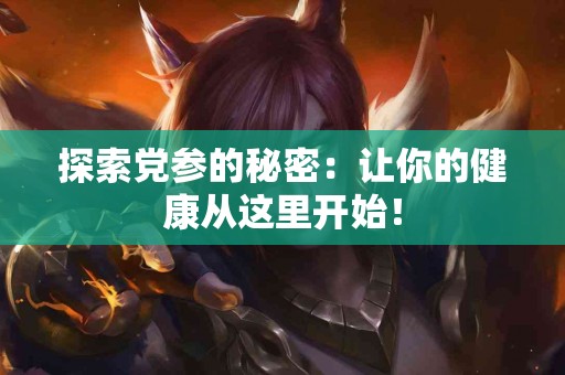 探索党参的秘密：让你的健康从这里开始！