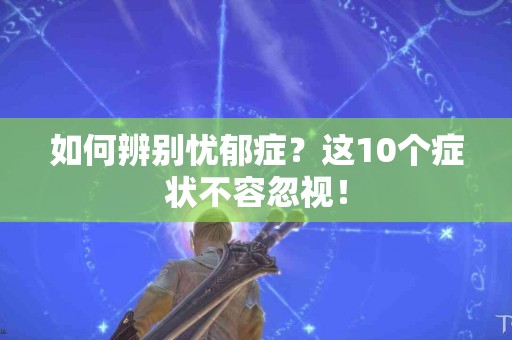 如何辨别忧郁症？这10个症状不容忽视！