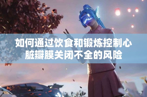 如何通过饮食和锻炼控制心脏瓣膜关闭不全的风险