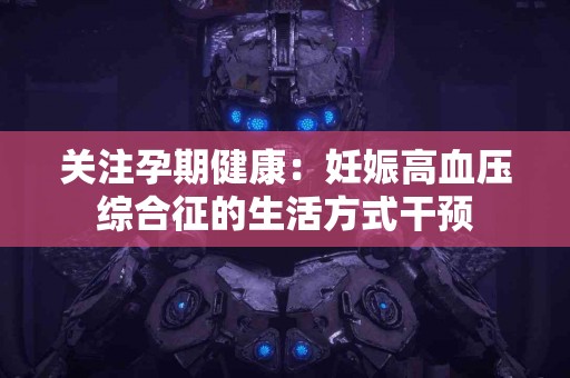 关注孕期健康：妊娠高血压综合征的生活方式干预