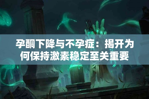 孕酮下降与不孕症：揭开为何保持激素稳定至关重要