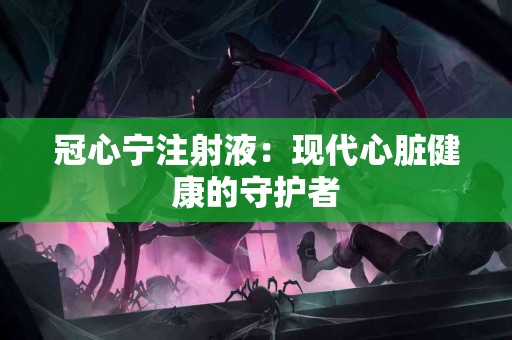 冠心宁注射液：现代心脏健康的守护者