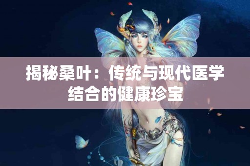 揭秘桑叶：传统与现代医学结合的健康珍宝