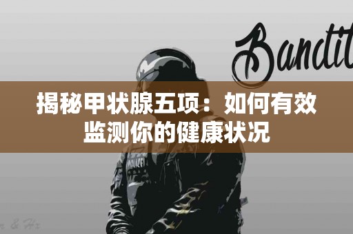 揭秘甲状腺五项：如何有效监测你的健康状况