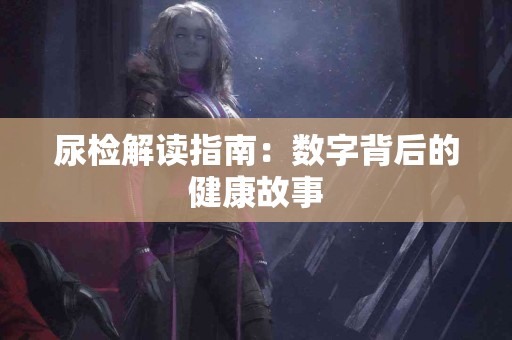 尿检解读指南：数字背后的健康故事