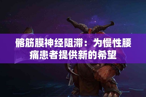 髂筋膜神经阻滞：为慢性腰痛患者提供新的希望
