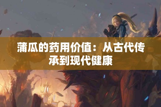 蒲瓜的药用价值：从古代传承到现代健康