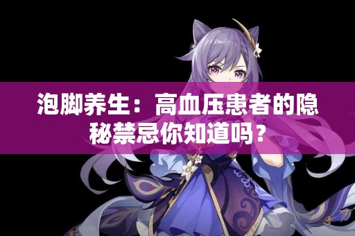 泡脚养生：高血压患者的隐秘禁忌你知道吗？