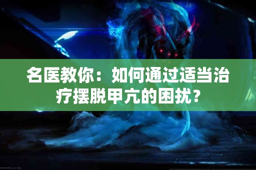 名医教你：如何通过适当治疗摆脱甲亢的困扰？
