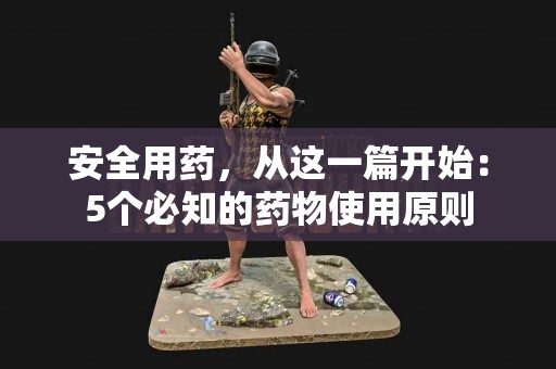 安全用药，从这一篇开始：5个必知的药物使用原则