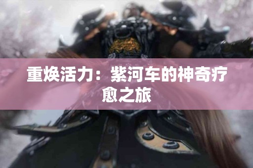 重焕活力：紫河车的神奇疗愈之旅