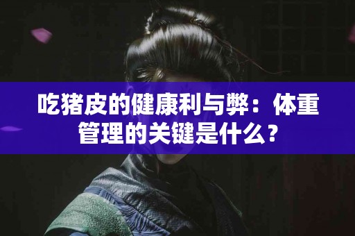 吃猪皮的健康利与弊：体重管理的关键是什么？