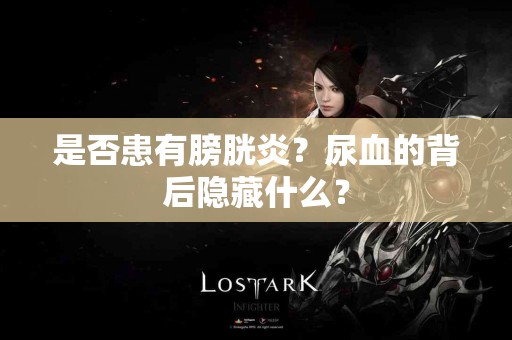 是否患有膀胱炎？尿血的背后隐藏什么？