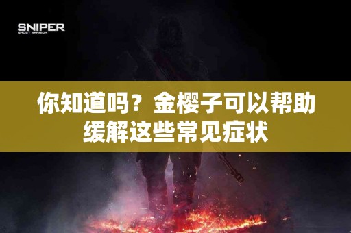 你知道吗？金樱子可以帮助缓解这些常见症状