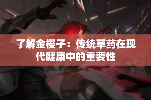 了解金樱子：传统草药在现代健康中的重要性