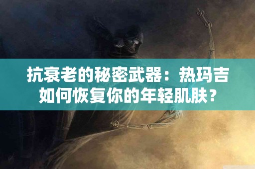 抗衰老的秘密武器：热玛吉如何恢复你的年轻肌肤？