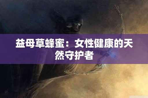 益母草蜂蜜：女性健康的天然守护者