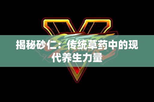 揭秘砂仁：传统草药中的现代养生力量