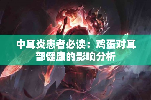 中耳炎患者必读：鸡蛋对耳部健康的影响分析
