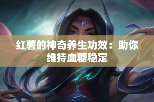 红薯的神奇养生功效：助你维持血糖稳定