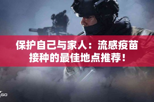 保护自己与家人：流感疫苗接种的最佳地点推荐！