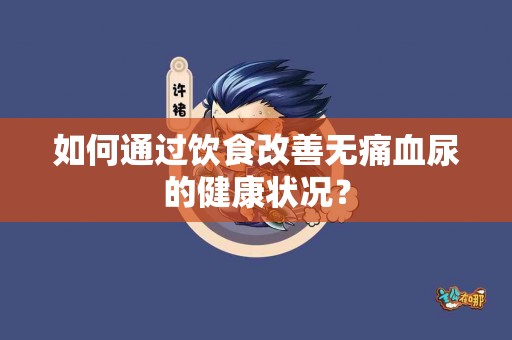 如何通过饮食改善无痛血尿的健康状况？