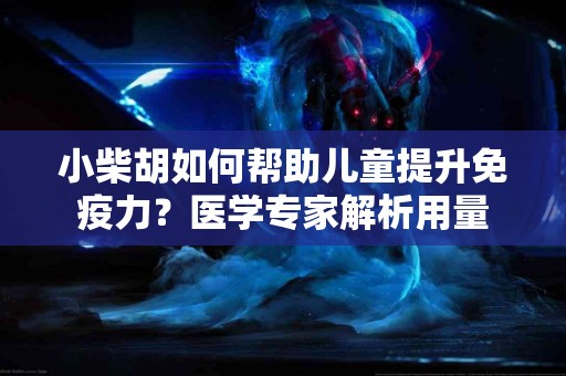 小柴胡如何帮助儿童提升免疫力？医学专家解析用量