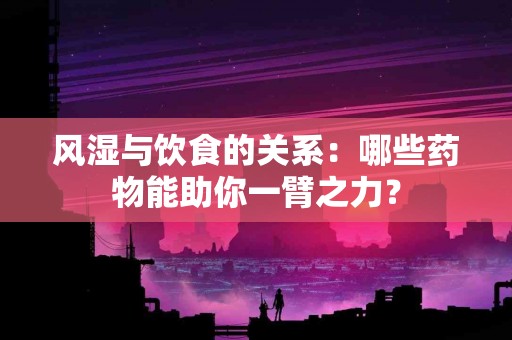 风湿与饮食的关系：哪些药物能助你一臂之力？