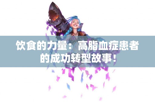 饮食的力量：高脂血症患者的成功转型故事！