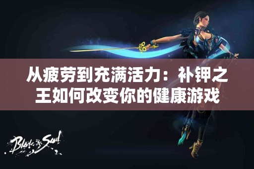 从疲劳到充满活力：补钾之王如何改变你的健康游戏
