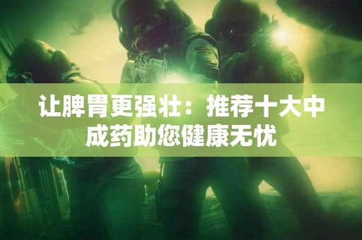 让脾胃更强壮：推荐十大中成药助您健康无忧