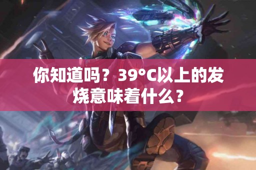 你知道吗？39°C以上的发烧意味着什么？