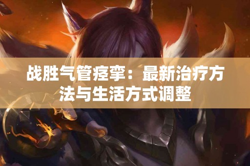 战胜气管痉挛：最新治疗方法与生活方式调整