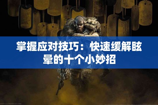 掌握应对技巧：快速缓解眩晕的十个小妙招
