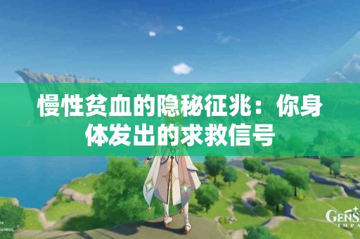 慢性贫血的隐秘征兆：你身体发出的求救信号
