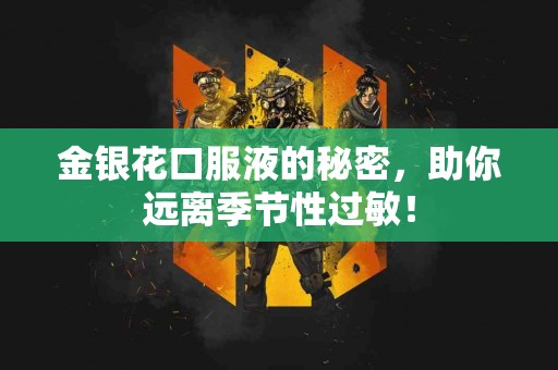 金银花口服液的秘密，助你远离季节性过敏！