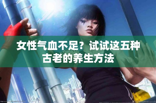 女性气血不足？试试这五种古老的养生方法