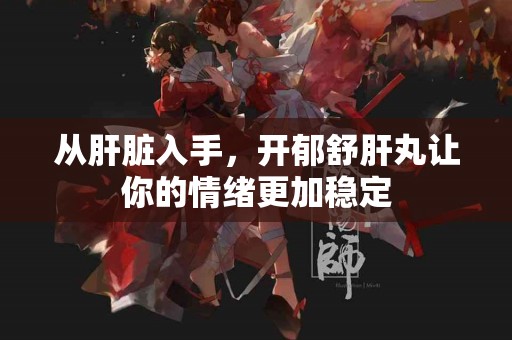 从肝脏入手，开郁舒肝丸让你的情绪更加稳定