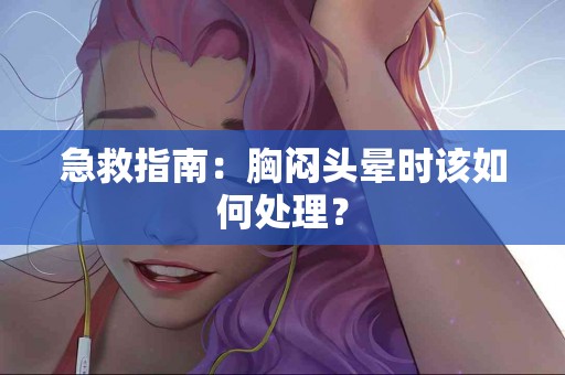 急救指南：胸闷头晕时该如何处理？