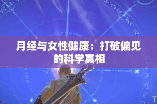 月经与女性健康：打破偏见的科学真相
