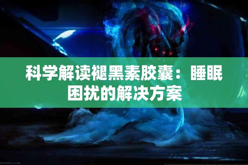 科学解读褪黑素胶囊：睡眠困扰的解决方案