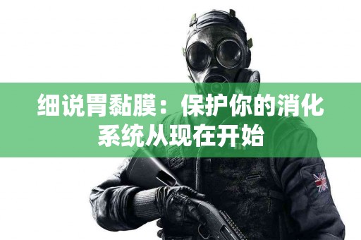 细说胃黏膜：保护你的消化系统从现在开始