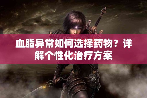 血脂异常如何选择药物？详解个性化治疗方案