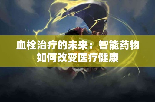 血栓治疗的未来：智能药物如何改变医疗健康