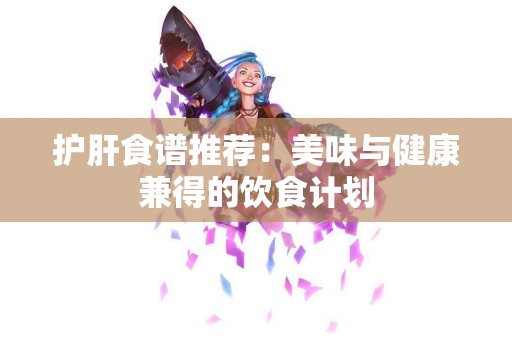 护肝食谱推荐：美味与健康兼得的饮食计划