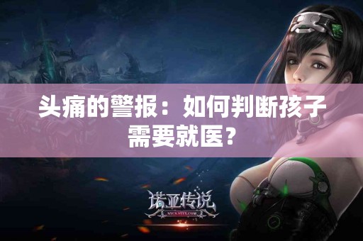 头痛的警报：如何判断孩子需要就医？